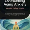 Overcoming Aging Anxiety: Managing the Fear of Aging