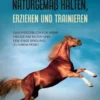 Pferde naturgemäß halten, erziehen und trainieren: Das Pferdebuch für mehr Freude am Reiten und eine enge Bindung zu Ihrem Pferd - inkl. Gesundheits Ratgeber, Natural Horsemanship, Bodenarbeit, Longieren, Clickertraining und Pferdespiele