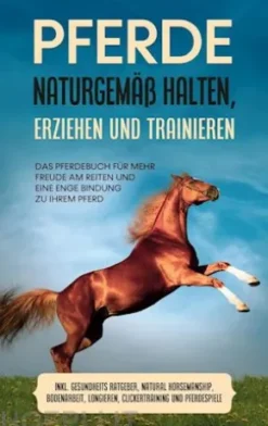 Pferde naturgemäß halten, erziehen und trainieren: Das Pferdebuch für mehr Freude am Reiten und eine enge Bindung zu Ihrem Pferd - inkl. Gesundheits Ratgeber, Natural Horsemanship, Bodenarbeit, Longieren, Clickertraining und Pferdespiele