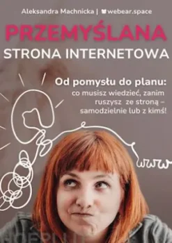 Przemyslana strona internetowa. Od pomyslu do planu: co musisz wiedziec, zanim ruszysz ze strona - samodzielnie lub z kims!