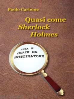 Quasi come Sherlock Holmes. Vita e storie da investigatore