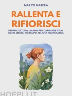 Rallenta e Rifiorisci - Permacultura umana per cambiare vita:meno stress, più tempo, felicità rigenerativa