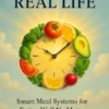 Real Food, Real Life Smart Meal Systems for Eating Well No Matter How Busy You Are
