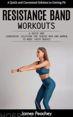 Resistance Band Workouts: A Quick and Convenient Solution to Getting Fit (A Quick and Convenient Solution for Senior Men and Women to Move Their Bodies)