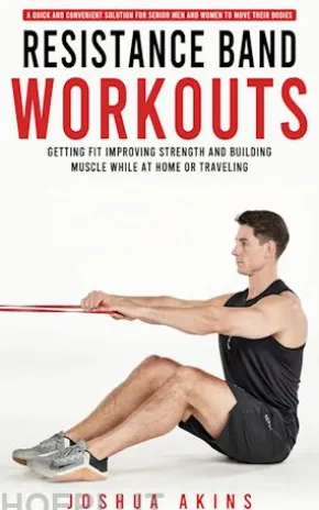 Resistance Band Workouts: A Quick and Convenient Solution for Senior Men and Women to Move Their Bodies (Getting Fit Improving Strength and Building Muscle While at Home or Traveling)