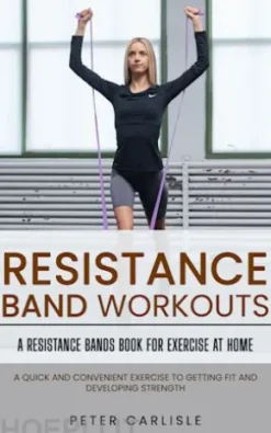 Resistance Bands Workout: A Resistance Bands Book for Exercise at Home (A Quick and Convenient Exercise to Getting Fit and Developing Strength)