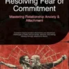 Resolving Fear of Commitment: Mastering Relationship Anxiety & Attachment