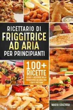 Ricettario di friggitrice ad aria per principianti. 100+ ricette veloci e deliziose della friggitrice ad aria per i fritti più sani