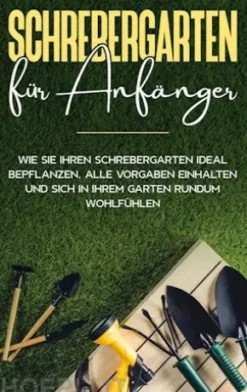 Schrebergarten für Anfänger: Wie Sie Ihren Schrebergarten ideal bepflanzen, alle Vorgaben einhalten und sich in Ihrem Garten rundum wohlfühlen