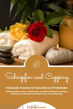 Schröpfen und Cupping: Traditionelle Techniken für Gesundheit und Wohlbefinden (Praktische Tipps & effektive Techniken für Anti-Aging, Entgiftung, Immunstärkung, Muskelentspannung & Schmerzlinderung)