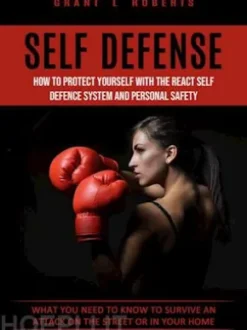 Self Defense: What You Need to Know to Survive an Attack on the Street or in Your Home (How to Protect Yourself With the React Self Defence System and Personal Safety)