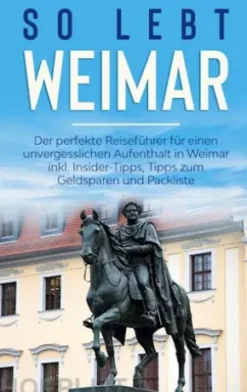 So lebt Weimar: Der perfekte Reiseführer für einen unvergesslichen Aufenthalt in Weimar inkl. Insider-Tipps, Tipps zum Geldsparen und Packliste