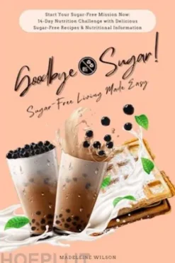 Sugar-Free Living Made Easy: Goodbye Sugar! (Start Your Sugar-Free Mission Now: 14-Day Nutrition Challenge with Delicious Sugar-Free Recipes and Nutritional Information)