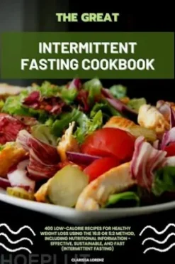 The Great Intermittent Fasting Cookbook: 400 Low-Calorie Recipes for Healthy Weight Loss Using the 16:8 or 5:2 Method, Including Nutritional Information - Effective, Sustainable, and Fast (Intermittent Fasting)