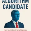 The Algorithm Candidate: How Artificial Intelligence Rewrites Politics—and the Road to Ethical Campaigning