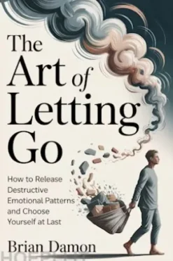The Art of Letting Go: How to release destructive emotional patterns and choosing yourself at last