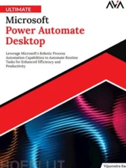 Ultimate Microsoft Power Automate Desktop: Leverage Microsoft’s Robotic Process Automation Capabilities to Automate Routine Tasks for Enhanced Efficiency and Productivity