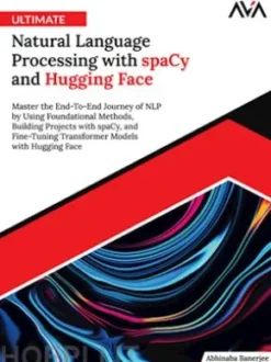 Ultimate Natural Language Processing with spaCy and Hugging Face: Master the End-To-End Journey of NLP by Using Foundational Methods, Building Projects with spaCy, and Fine-Tuning Transformer Models with Hugging Face