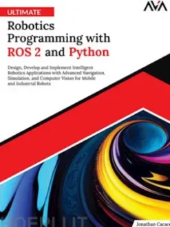 Ultimate Robotics Programming with ROS 2 and Python: Design, Develop, and Implement Intelligent Robotics Applications with Advanced Navigation, Simulation, and Computer Vision for Mobile and Industrial Robots