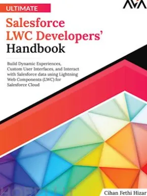 Ultimate Salesforce LWC Developers’ Handbook: Build Dynamic Experiences, Custom User Interfaces, and Interact with Salesforce data using Lightning Web Components (LWC) for Salesforce Cloud