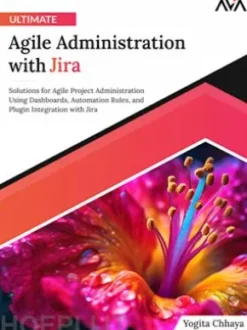 Ultimate Agile Administration with Jira: Solutions for Agile Project Administration Using Dashboards, Automation Rules, and Plugin Integration with Jira
