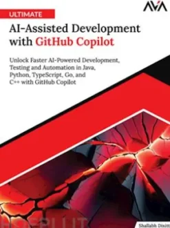 Ultimate AI-Assisted Development with GitHub Copilot: Unlock Faster AI-Powered Development, Testing and Automation in Java, Python, TypeScript, Go, and C++ with GitHub Copilot