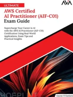 Ultimate AWS Certified AI Practitioner (AIF-C01) Exam Guide: Supercharge Your Career in AI with the AWS AI Practitioner (AIF-C01) Certification Using Real-World Applications, Exam Tips and Practical Insights