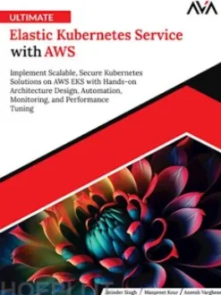 Ultimate Elastic Kubernetes Service with AWS: Implement Scalable, Secure Kubernetes Solutions on AWS EKS with Hands-on Architecture Design, Automation, Monitoring, and Performance Tuning