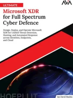 Ultimate Microsoft XDR for Full Spectrum Cyber Defence: Design, Deploy, and Operate Microsoft XDR for Unified Threat Detection, Hunting, and Automated Response across Identities, Endpoints, and Cloud
