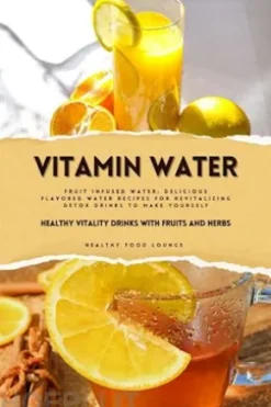 Vitamin Water: Healthy Vitality Drinks with Fruits and Herbs (Fruit Infused Water: Delicious Flavored Water Recipes for Revitalizing Detox Drinks to Make Yourself)