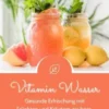 Vitamin Wasser: Gesunde Erfrischung mit Früchten und Kräutern zaubern (Fruit Infused Water: Genussvolle Aroma-Wasser Rezepte für vitalisierende Detox-Getränke zum selber machen)