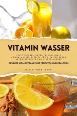 Vitamin Wasser: Gesunde Vitalgetränke mit Früchten und Kräutern (Fruit Infused Water: Genussvolle Aroma-Wasser Rezepte für vitalisierende Detox-Getränke zum selber machen)