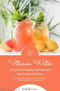 Vitamin Water: Conjure Up Healthy Refreshment with Fruits and Herbs (Fruit Infused Water: Delicious Flavored Water Recipes for Vitalizing Detox Drinks to Make Yourself)