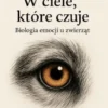 W ciele, które czuje Biologia emocji u zwierzat