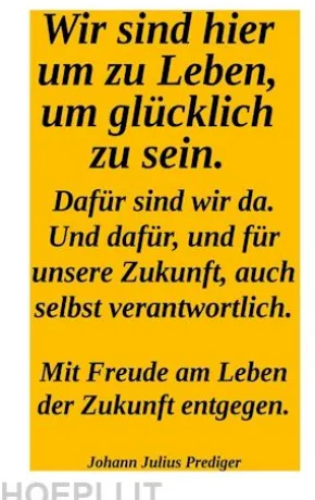Wir sind hier um glücklich zu sein. Dafür sind wir da! Und dafür und für unsere Zukuntf auch selbst verantwortlich.